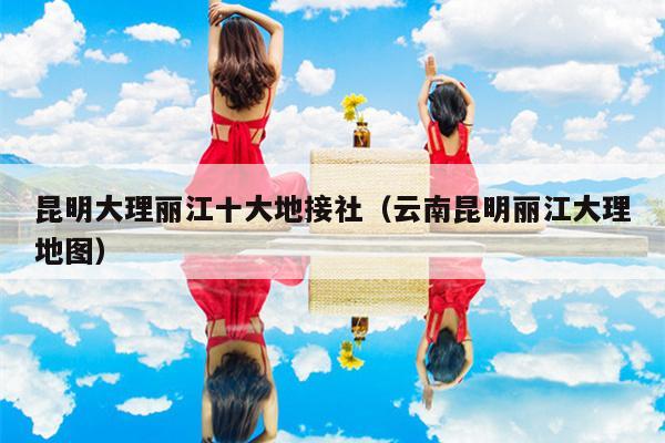昆明大理丽江十大地接社（云南昆明丽江大理地图）