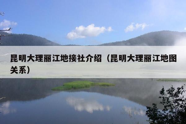昆明大理丽江地接社介绍（昆明大理丽江地图关系）