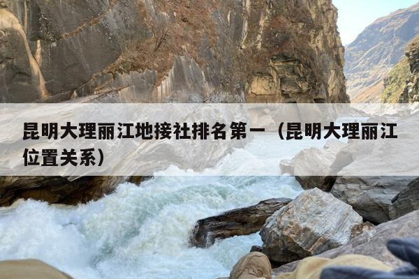 昆明大理丽江地接社排名第一（昆明大理丽江位置关系）