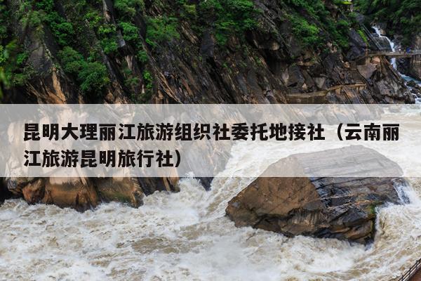 昆明大理丽江旅游组织社委托地接社（云南丽江旅游昆明旅行社）