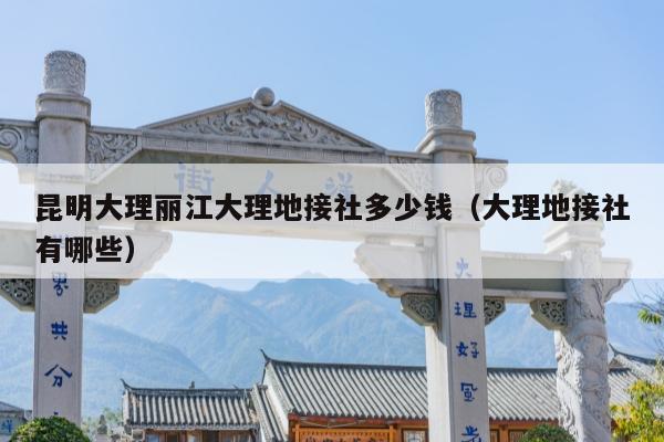 昆明大理丽江大理地接社多少钱（大理地接社有哪些）