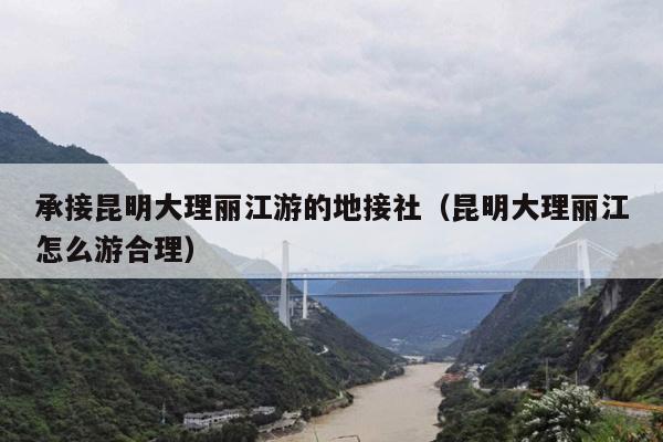 承接昆明大理丽江游的地接社（昆明大理丽江怎么游合理）