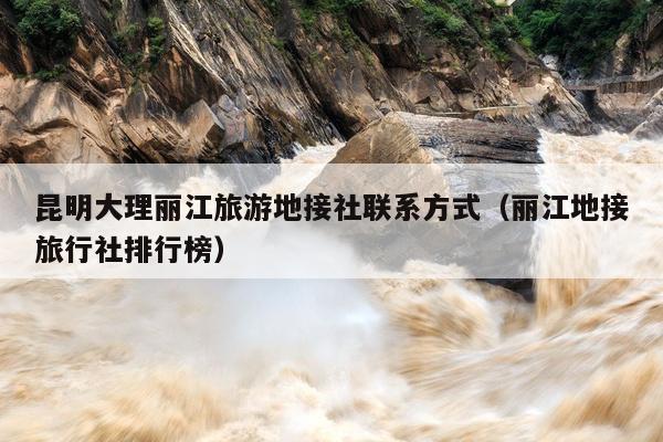 昆明大理丽江旅游地接社联系方式（丽江地接旅行社排行榜）