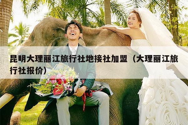 昆明大理丽江旅行社地接社加盟（大理丽江旅行社报价）