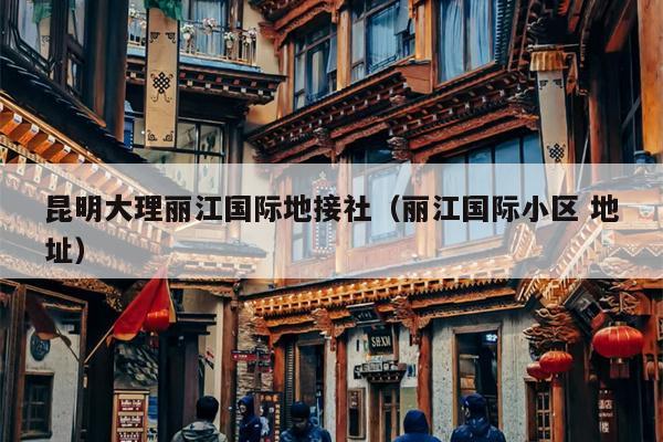 昆明大理丽江国际地接社（丽江国际小区 地址）