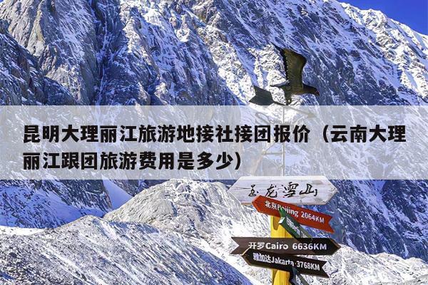 昆明大理丽江旅游地接社接团报价（云南大理丽江跟团旅游费用是多少）