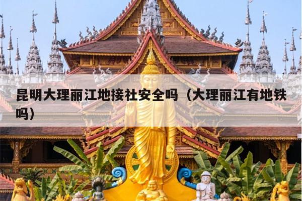 昆明大理丽江地接社安全吗（大理丽江有地铁吗）