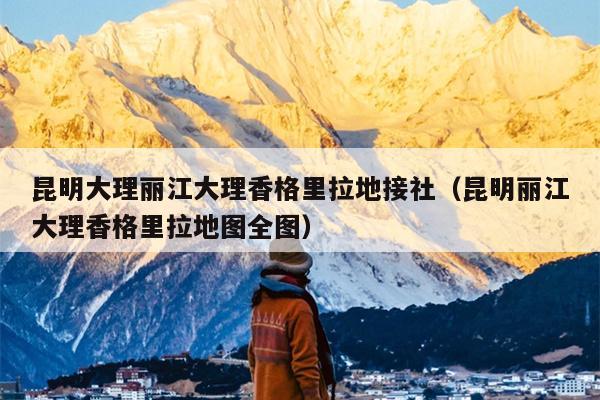 昆明大理丽江大理香格里拉地接社（昆明丽江大理香格里拉地图全图）