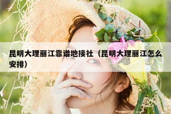 昆明大理丽江靠谱地接社（昆明大理丽江怎么安排）