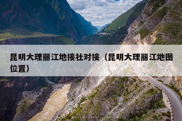 昆明大理丽江地接社对接（昆明大理丽江地图位置）