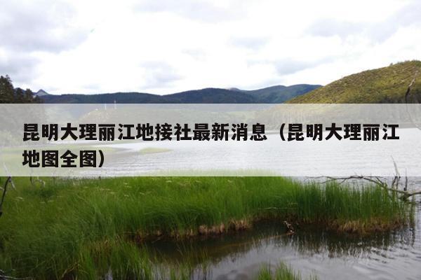 昆明大理丽江地接社最新消息（昆明大理丽江地图全图）
