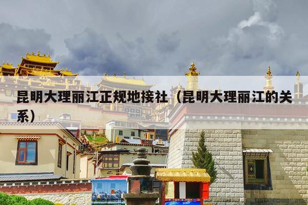 昆明大理丽江正规地接社（昆明大理丽江的关系）