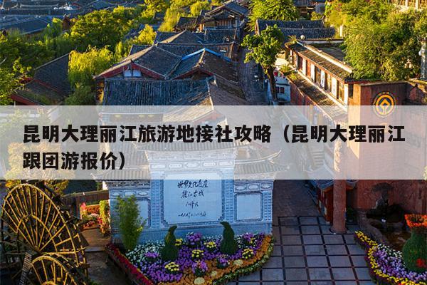 昆明大理丽江旅游地接社攻略（昆明大理丽江跟团游报价）