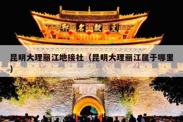 昆明大理丽江地接社（昆明大理丽江属于哪里）