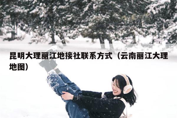 昆明大理丽江地接社联系方式（云南丽江大理地图）