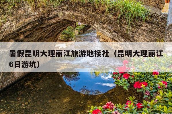 暑假昆明大理丽江旅游地接社（昆明大理丽江6日游坑）