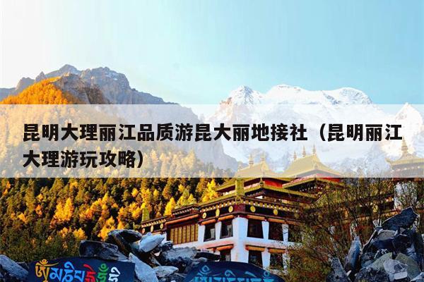 昆明大理丽江品质游昆大丽地接社（昆明丽江大理游玩攻略）