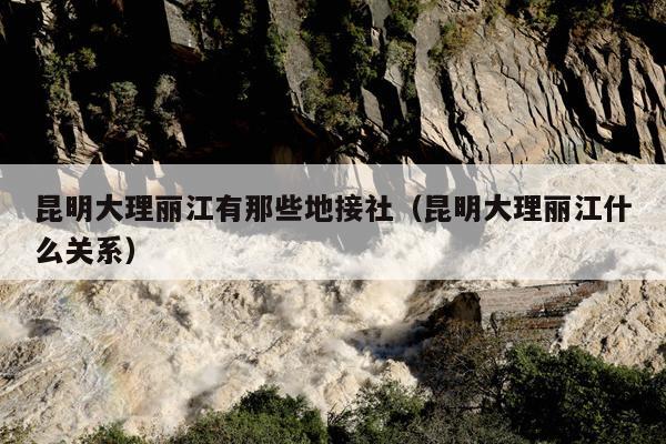 昆明大理丽江有那些地接社（昆明大理丽江什么关系）