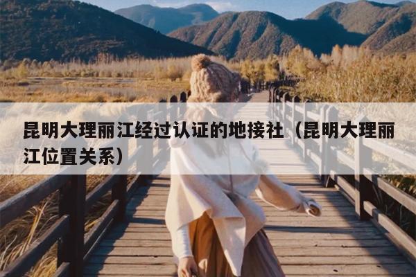 昆明大理丽江经过认证的地接社（昆明大理丽江位置关系）