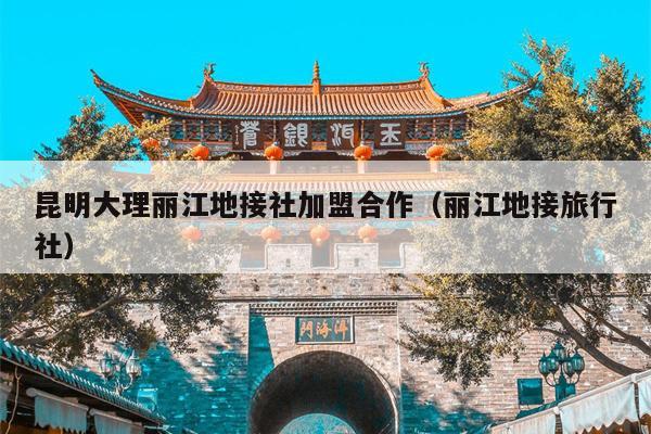 昆明大理丽江地接社加盟合作（丽江地接旅行社）