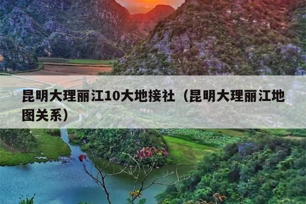 昆明大理丽江10大地接社(昆明大理丽江地图关系)