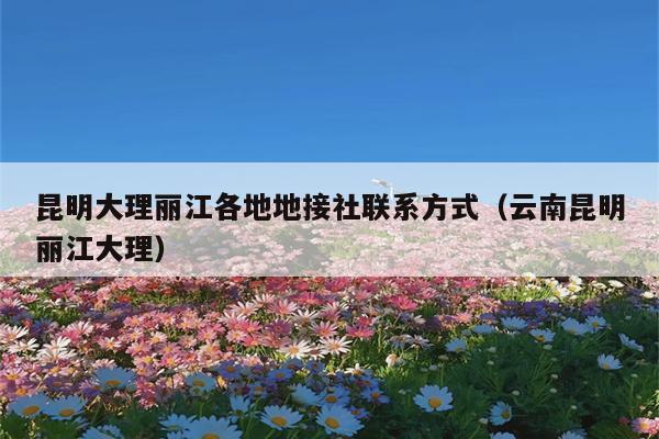 昆明大理丽江各地地接社联系方式(云南昆明丽江大理)