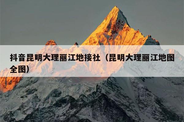 抖音昆明大理丽江地接社(昆明大理丽江地图全图)