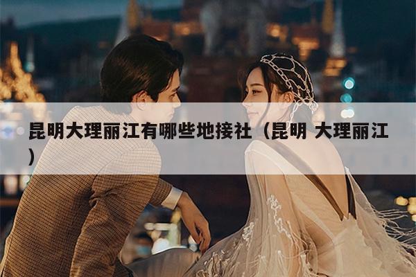 昆明大理丽江有哪些地接社（昆明 大理丽江）