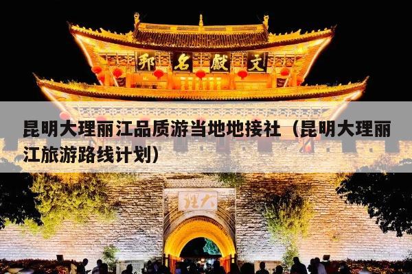 昆明大理丽江品质游当地地接社（昆明大理丽江旅游路线计划）