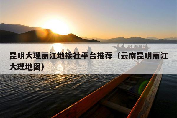 昆明大理丽江地接社平台推荐（云南昆明丽江大理地图）