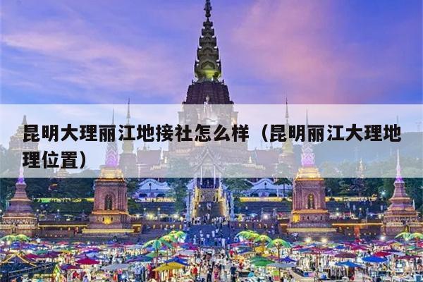 昆明大理丽江地接社怎么样(昆明丽江大理地理位置)