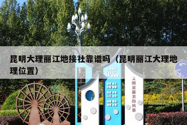 昆明大理丽江地接社靠谱吗(昆明丽江大理地理位置)