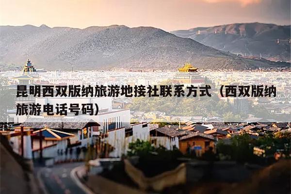 昆明西双版纳旅游地接社联系方式（西双版纳旅游电话号码）