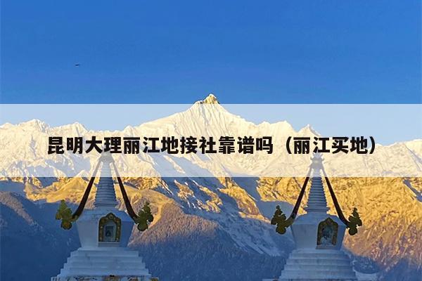 昆明大理丽江地接社靠谱吗（丽江买地）