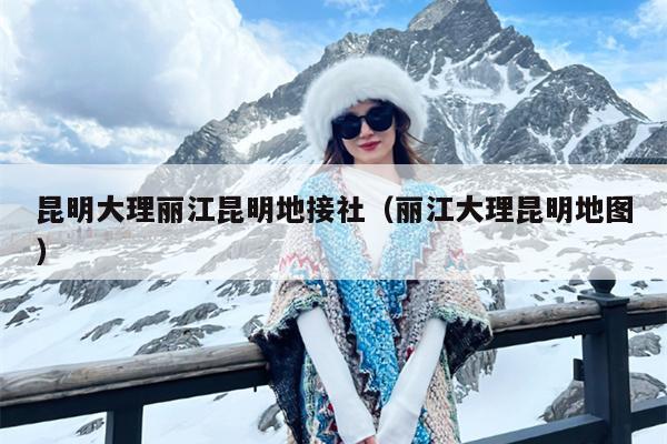 昆明大理丽江昆明地接社(丽江大理昆明地图)