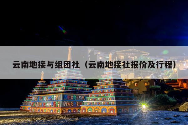云南地接与组团社（云南地接社报价及行程）