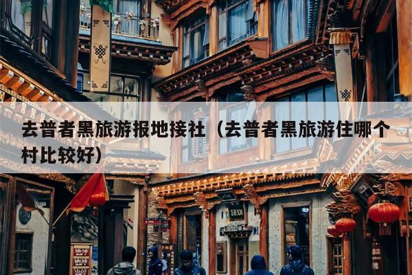 去普者黑旅游报地接社（去普者黑旅游住哪个村比较好）