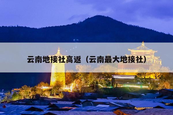 云南地接社高返（云南最大地接社）