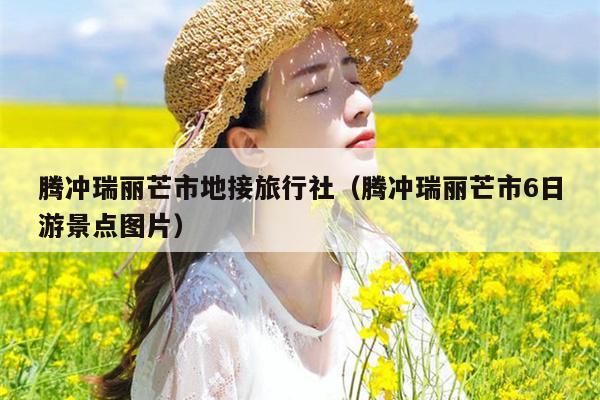 腾冲瑞丽芒市地接旅行社（腾冲瑞丽芒市6日游景点图片）