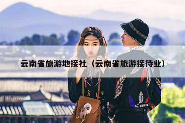 云南省旅游地接社（云南省旅游接待业）