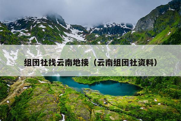 组团社找云南地接（云南组团社资料）