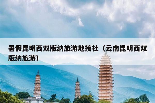暑假昆明西双版纳旅游地接社（云南昆明西双版纳旅游）