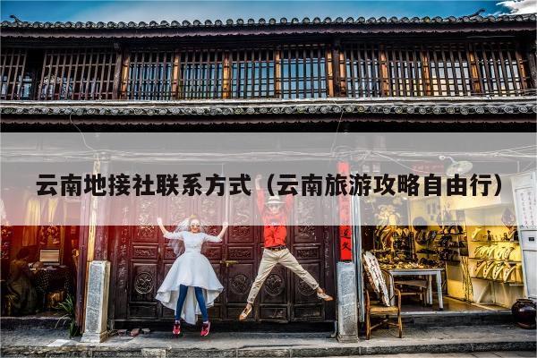 云南地接社联系方式（云南旅游攻略自由行）
