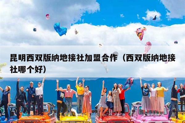 昆明西双版纳地接社加盟合作（西双版纳地接社哪个好）