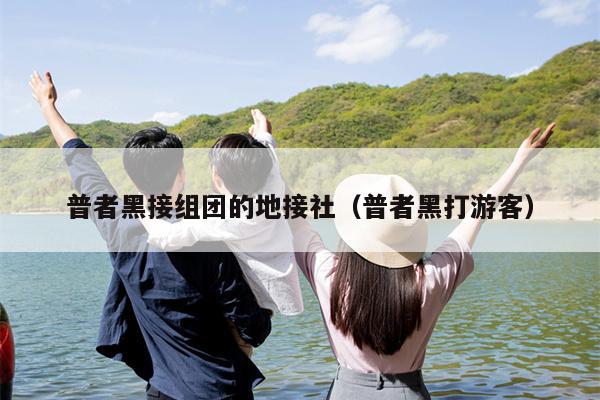 普者黑接组团的地接社（普者黑打游客）