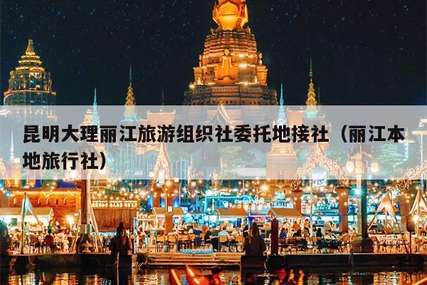 昆明大理丽江旅游组织社委托地接社（丽江本地旅行社）