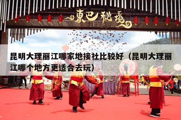 昆明大理丽江哪家地接社比较好（昆明大理丽江哪个地方更适合去玩）