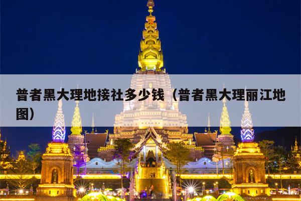 普者黑大理地接社多少钱（普者黑大理丽江地图）