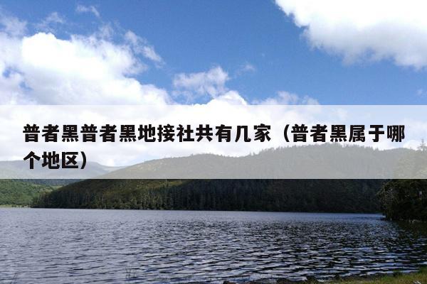 普者黑普者黑地接社共有几家（普者黑属于哪个地区）