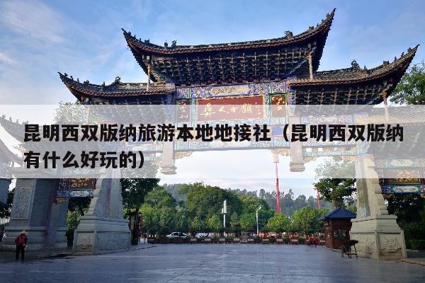 昆明西双版纳旅游本地地接社（昆明西双版纳有什么好玩的）